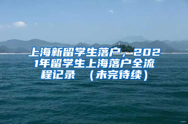 上海新留学生落户，2021年留学生上海落户全流程记录 （未完待续）