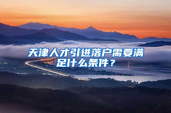 天津人才引进落户需要满足什么条件？