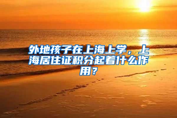 外地孩子在上海上学，上海居住证积分起着什么作用？