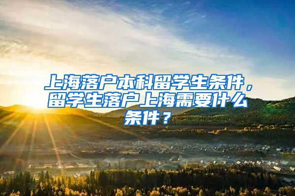 上海落户本科留学生条件，留学生落户上海需要什么条件？