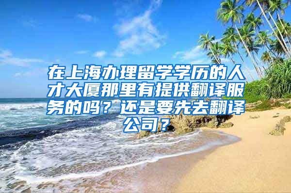在上海办理留学学历的人才大厦那里有提供翻译服务的吗？还是要先去翻译公司？