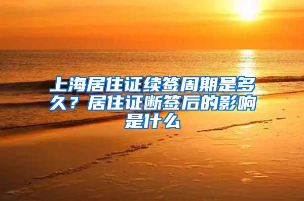 上海居住证续签周期是多久？居住证断签后的影响是什么