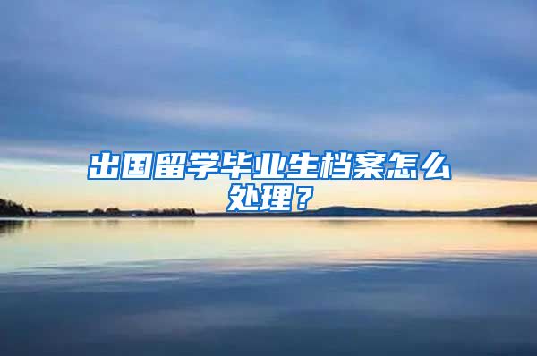 出国留学毕业生档案怎么处理？