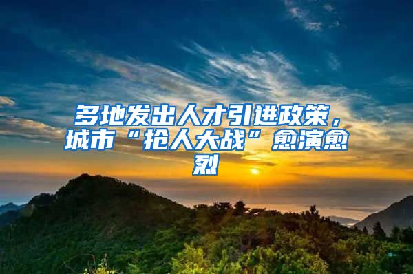多地发出人才引进政策，城市“抢人大战”愈演愈烈