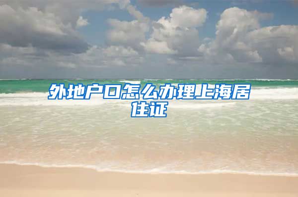外地户口怎么办理上海居住证