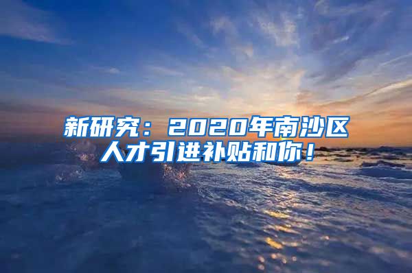 新研究：2020年南沙区人才引进补贴和你！