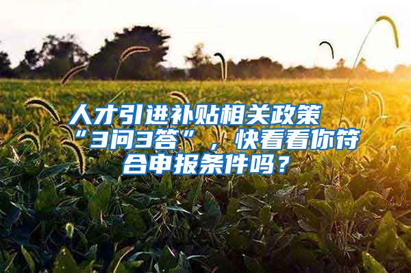 人才引进补贴相关政策“3问3答”，快看看你符合申报条件吗？