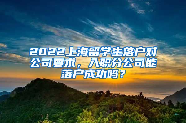 2022上海留学生落户对公司要求，入职分公司能落户成功吗？