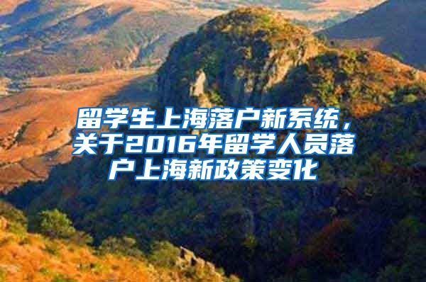 留学生上海落户新系统，关于2016年留学人员落户上海新政策变化