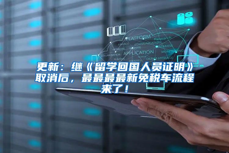 更新：继《留学回国人员证明》取消后，最最最最新免税车流程来了！