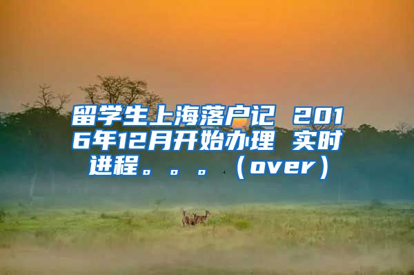 留学生上海落户记 2016年12月开始办理 实时进程。。。（over）