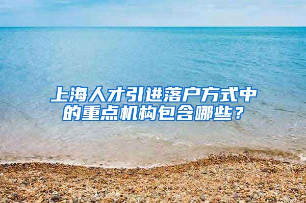 上海人才引进落户方式中的重点机构包含哪些？
