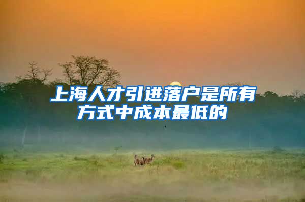 上海人才引进落户是所有方式中成本最低的
