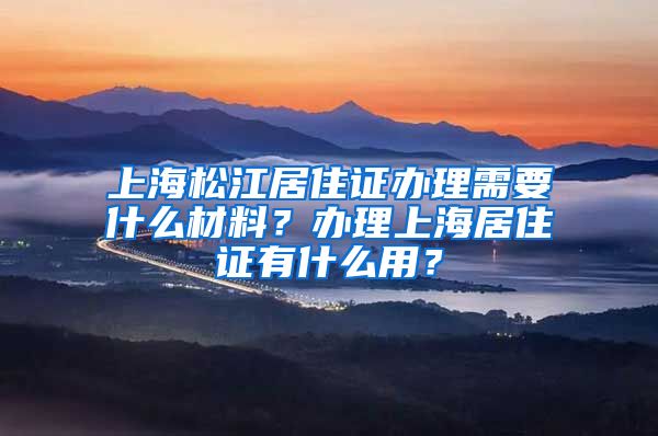 上海松江居住证办理需要什么材料？办理上海居住证有什么用？