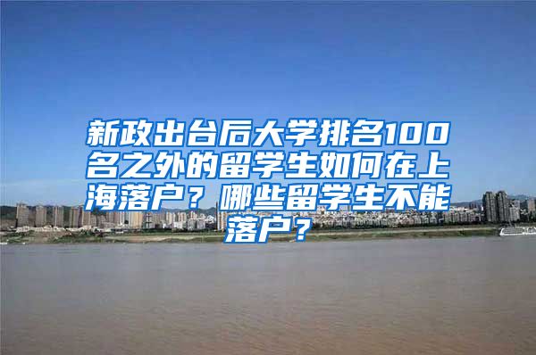 新政出台后大学排名100名之外的留学生如何在上海落户？哪些留学生不能落户？