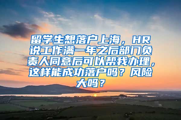 留学生想落户上海，HR说工作满一年之后部门负责人同意后可以帮我办理，这样能成功落户吗？风险大吗？