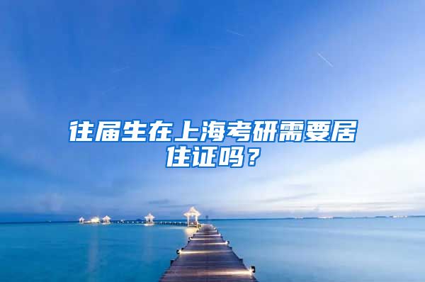 往届生在上海考研需要居住证吗？