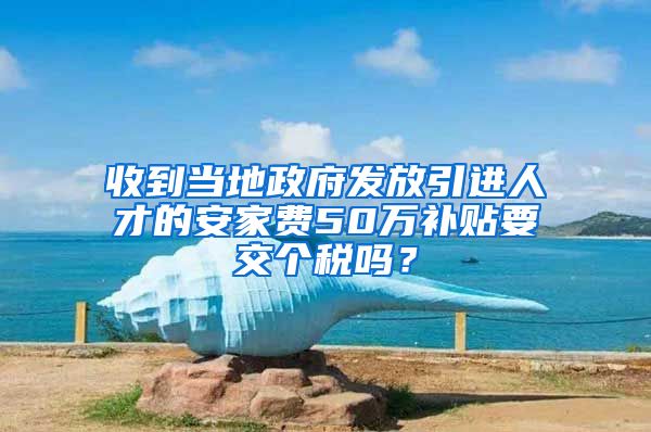 收到当地政府发放引进人才的安家费50万补贴要交个税吗？
