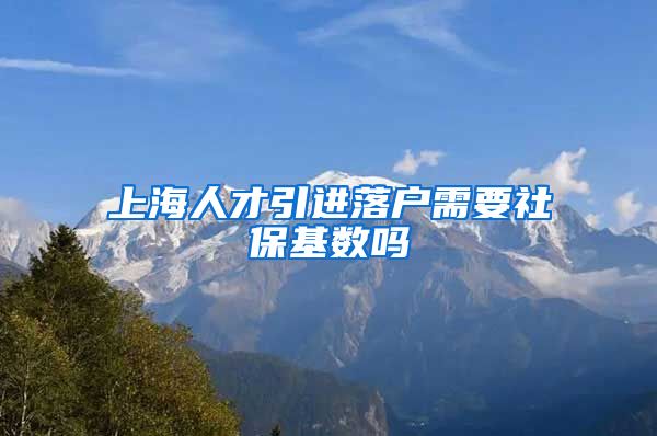 上海人才引进落户需要社保基数吗