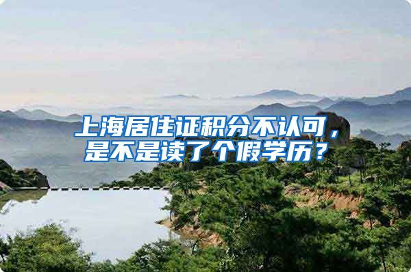 上海居住证积分不认可，是不是读了个假学历？