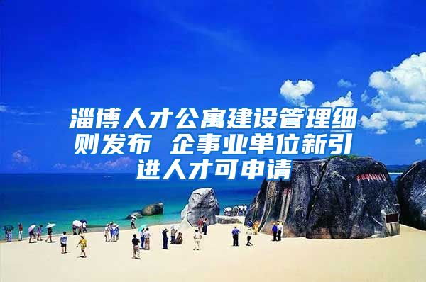 淄博人才公寓建设管理细则发布 企事业单位新引进人才可申请