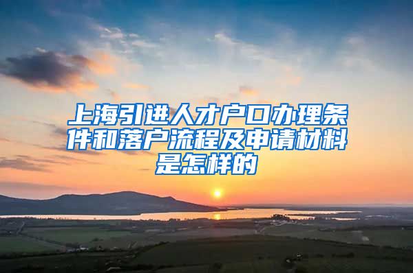 上海引进人才户口办理条件和落户流程及申请材料是怎样的