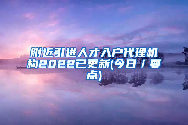 附近引进人才入户代理机构2022已更新(今日／要点)