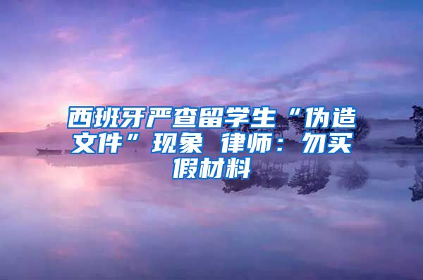 西班牙严查留学生“伪造文件”现象 律师：勿买假材料