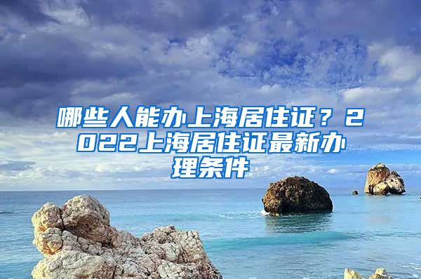 哪些人能办上海居住证？2022上海居住证最新办理条件