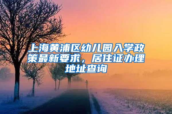 上海黄浦区幼儿园入学政策最新要求，居住证办理地址查询