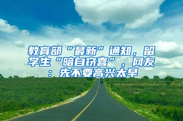 教育部“最新”通知，留学生“暗自窃喜”，网友：先不要高兴太早