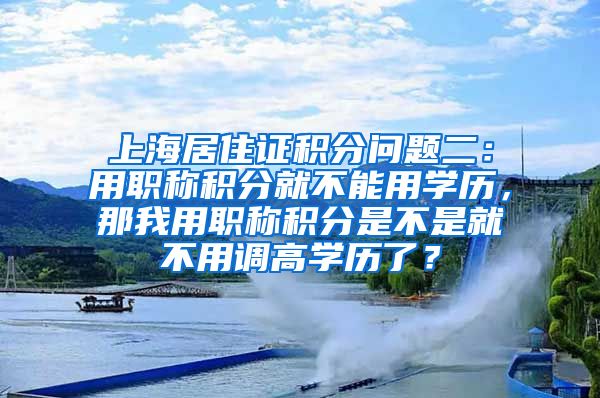 上海居住证积分问题二：用职称积分就不能用学历，那我用职称积分是不是就不用调高学历了？