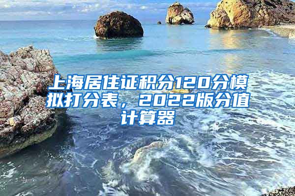 上海居住证积分120分模拟打分表，2022版分值计算器