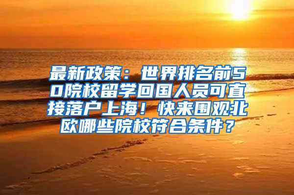 最新政策：世界排名前50院校留学回国人员可直接落户上海！快来围观北欧哪些院校符合条件？
