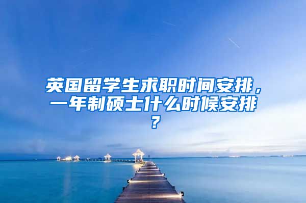 英国留学生求职时间安排，一年制硕士什么时候安排？
