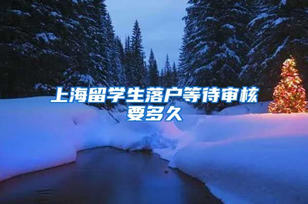 上海留学生落户等待审核要多久