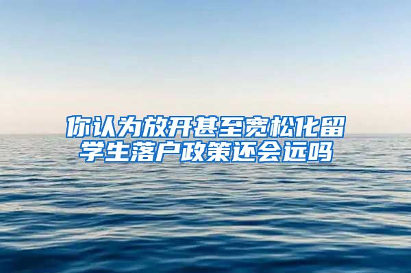你认为放开甚至宽松化留学生落户政策还会远吗