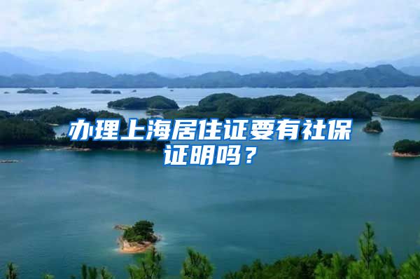 办理上海居住证要有社保证明吗？