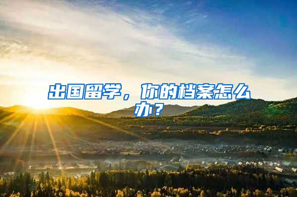 出国留学，你的档案怎么办？