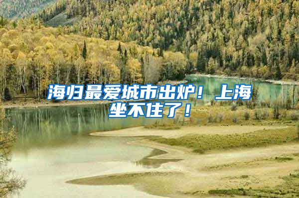 海归最爱城市出炉！上海坐不住了！