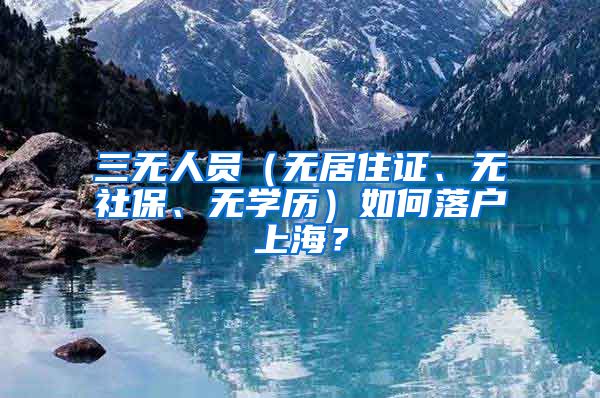 三无人员（无居住证、无社保、无学历）如何落户上海？