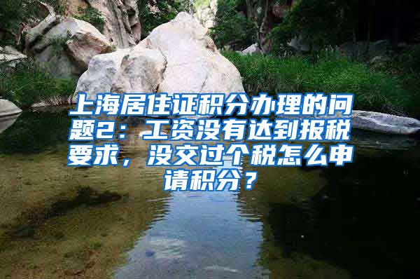 上海居住证积分办理的问题2：工资没有达到报税要求，没交过个税怎么申请积分？