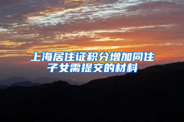 上海居住证积分增加同住子女需提交的材料