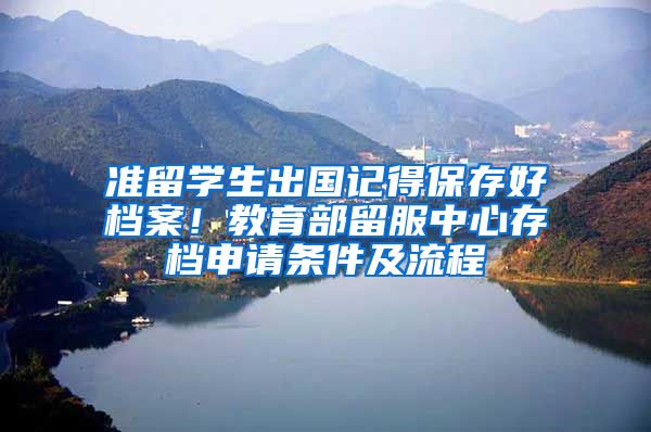 准留学生出国记得保存好档案！教育部留服中心存档申请条件及流程