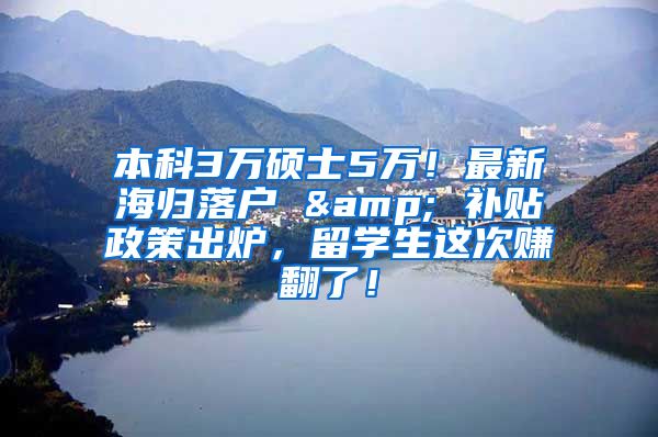 本科3万硕士5万！最新海归落户 & 补贴政策出炉，留学生这次赚翻了！