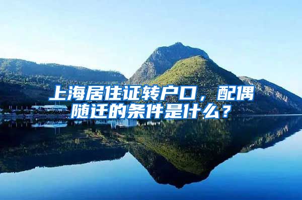 上海居住证转户口，配偶随迁的条件是什么？