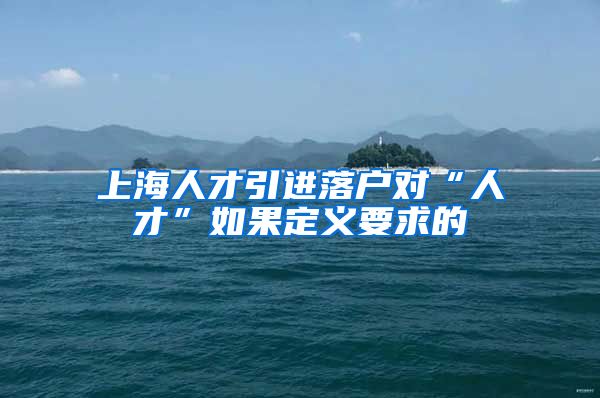 上海人才引进落户对“人才”如果定义要求的