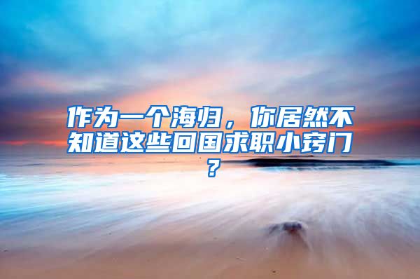 作为一个海归，你居然不知道这些回国求职小窍门？