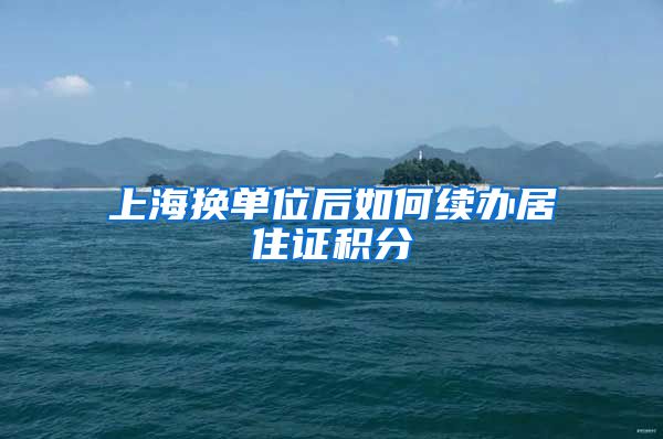 上海换单位后如何续办居住证积分