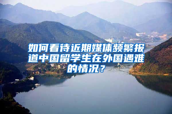 如何看待近期媒体频繁报道中国留学生在外国遇难的情况？